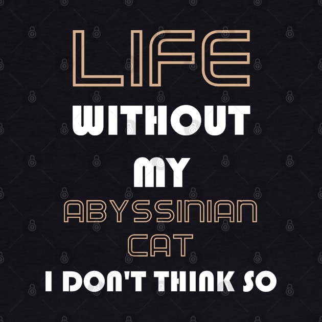 Life Without My Abyssinian Cat I Don't Think So by AmazighmanDesigns